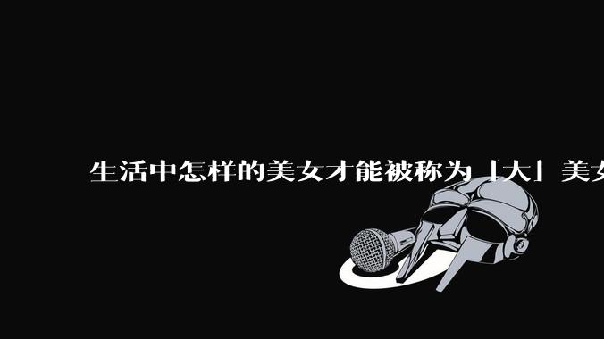 生活中怎样的美女才能被称为「大」美女？