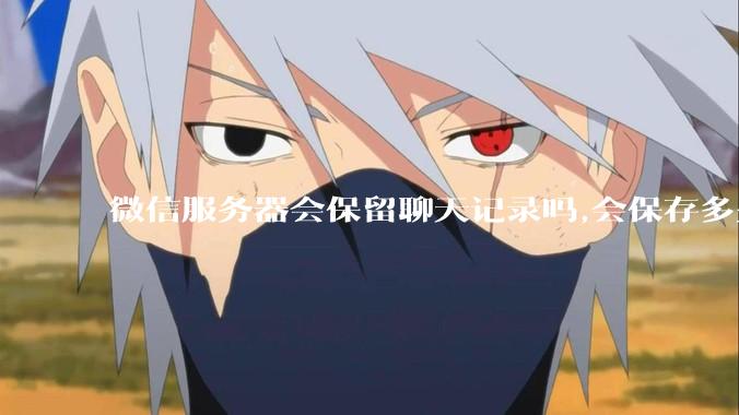 微信服务器会保留聊天记录吗,会保存多久?
