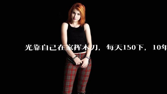 光靠自己在家挥木刀，每天150下，10年后能成为剑术高手吗？