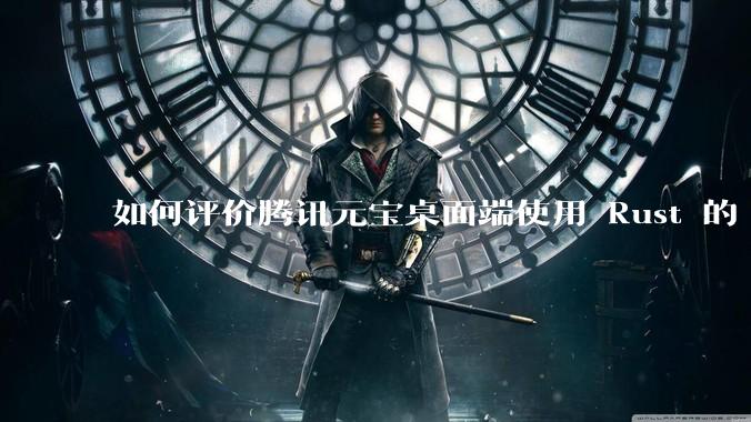 如何评价腾讯元宝桌面端使用 Rust 的 Tauri 框架？