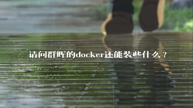 请问群晖的docker还能装些什么?