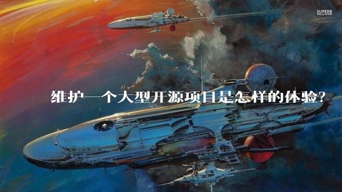 维护一个大型开源项目是怎样的体验？