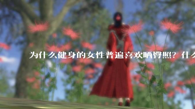 为什么健身的女性普遍喜欢晒臀照？什么心理？