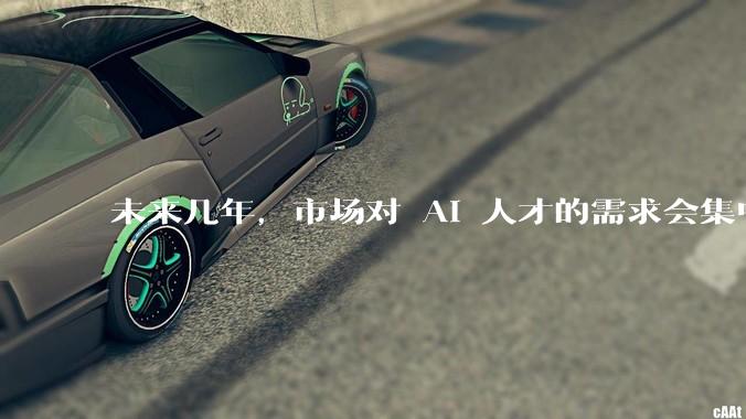 未来几年，市场对 AI 人才的需求会集中在哪几个方向？