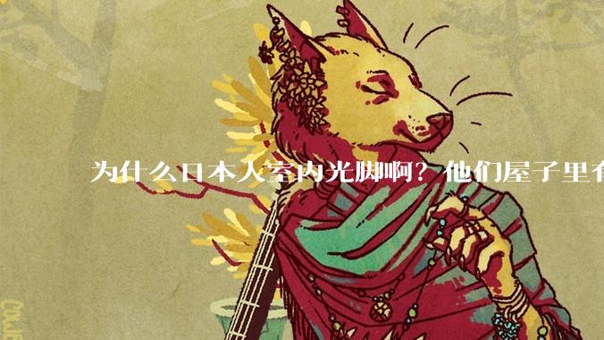 为什么日本人室内光脚啊？他们屋子里有这么干净吗？