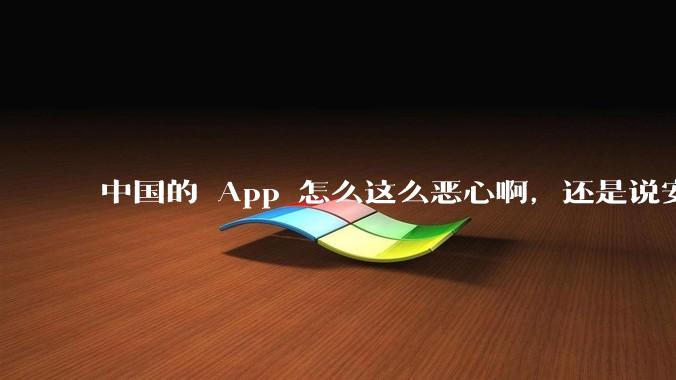 中国的 App 怎么这么恶心啊，还是说安卓恶心？