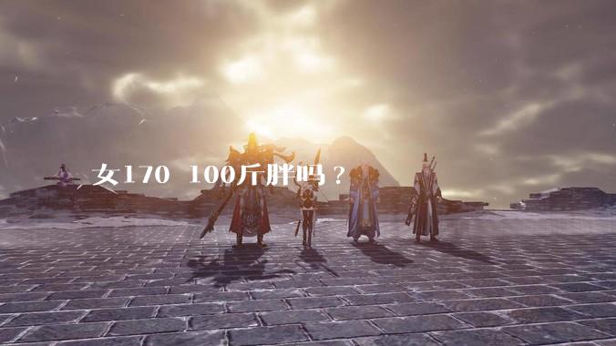 女170 100斤胖吗?