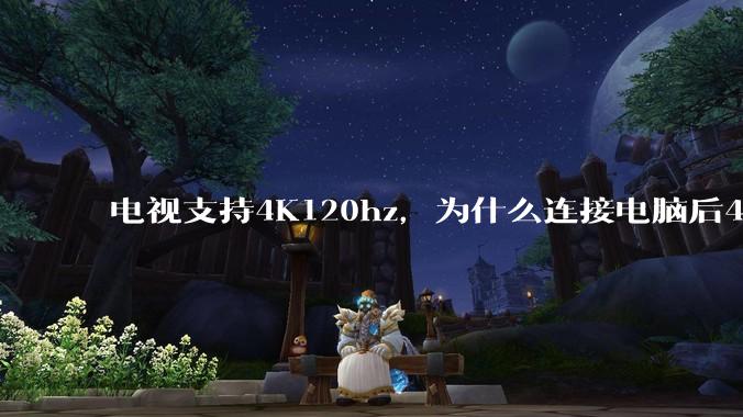 电视支持4K120hz，为什么连接电脑后4K下最高只能选择60hz？