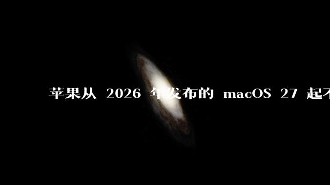 苹果从 2026 年发布的 macOS 27 起不再兼容任何 Intel Macs，这背后原因有哪些？