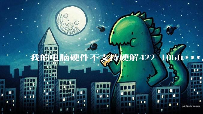 我的电脑硬件不支持硬解422 10bit***，但是用达芬奇可以编辑和导出，这是为什么?