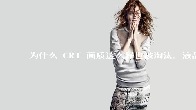 为什么 CRT 画质这么好也被淘汰，液晶反而发展的很好？
