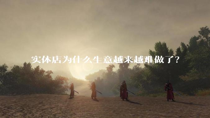 实体店为什么生意越来越难做了？