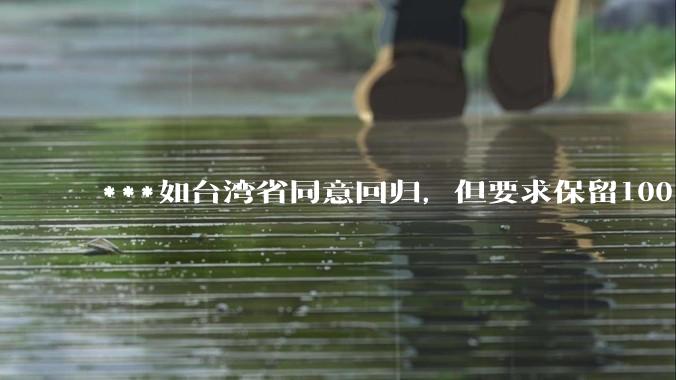 ***如台湾省同意回归，但要求保留100%的治权财权人事权、90%的军权和20%的外交权，可行吗？
