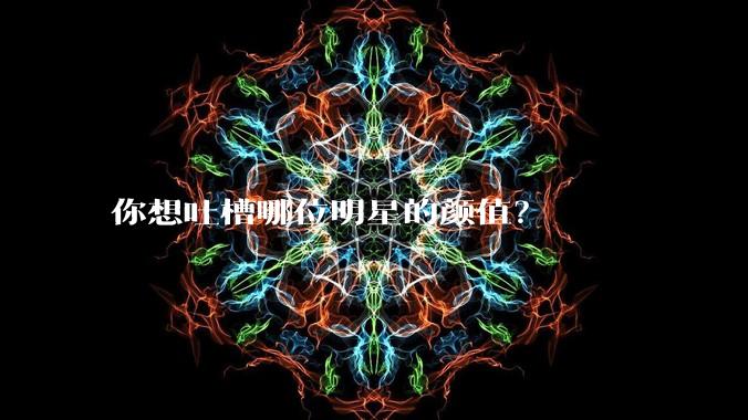 你想吐槽哪位明星的颜值？