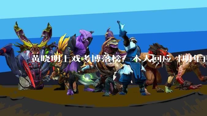 黄晓明上戏考博落榜，本人回应「明年再战」，怎样看明星对高学历的追求？上戏博士有多难考？