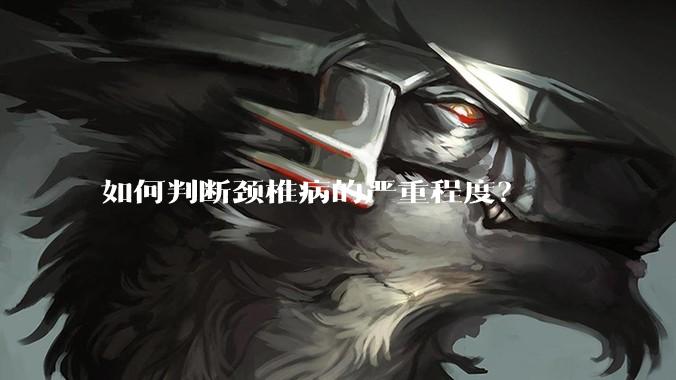 如何判断颈椎病的严重程度？