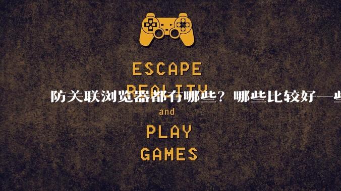 防关联浏览器都有哪些？哪些比较好一些？