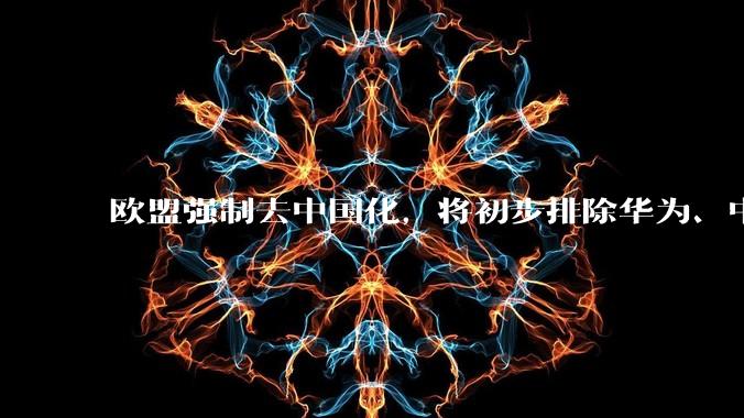 欧盟强制去中国化，将初步排除华为、中兴等中国企业_技术_战略_市场