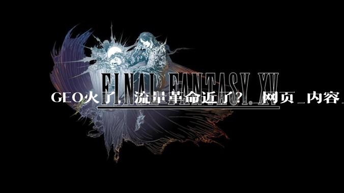 GEO火了，流量革命近了？_网页_内容_信息