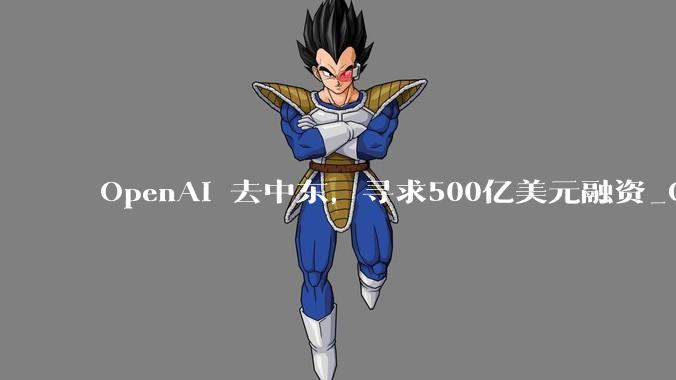 OpenAI 去中东，寻求500亿美元融资_ChatGPT_用户量_商业