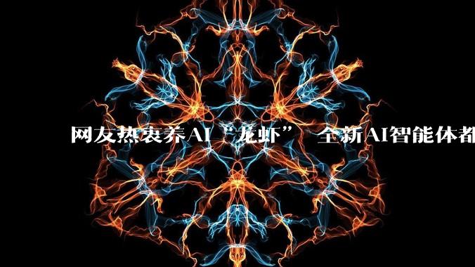 网友热衷养AI“龙虾” 全新AI智能体都有哪些本领？_OpenClaw_软件_任务