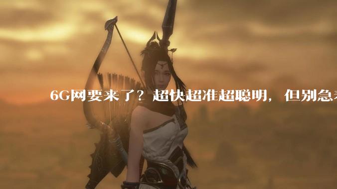 6G网要来了？超快超准超聪明，但别急着换手机_网络_技术_基站