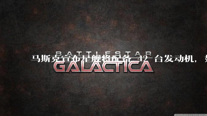 马斯克宣布星舰将配备 42 台发动机，如何评价这一设计？