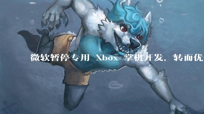 微软暂停专用 Xbox 掌机开发，转而优化 Windows 11 的掌机游戏体验，这背后原因有哪些？