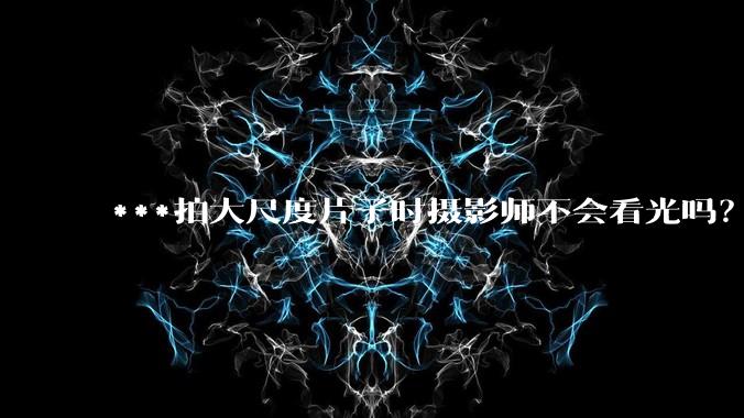 ***拍大尺度片子时摄影师不会看光吗？