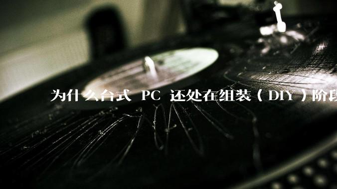 为什么台式 PC 还处在组装（DIY）阶段？