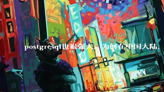 postgresql也很强大，为何在中国大陆，mysql成为主流，postgresql屈居二线呢？