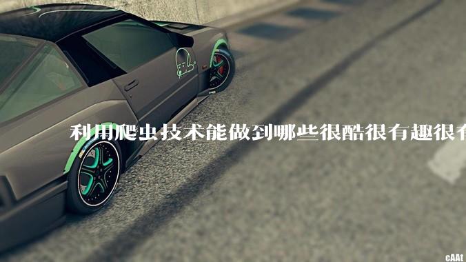 利用爬虫技术能做到哪些很酷很有趣很有用的事情？