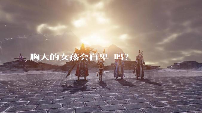 胸大的女孩会自卑 吗？