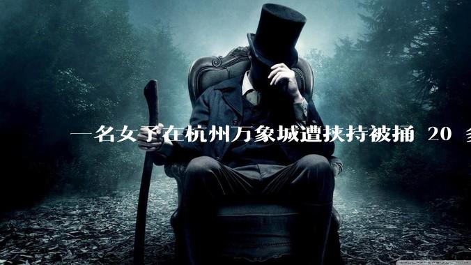一名女子在杭州万象城遭挟持被捅 20 多刀，隆胸***体救了一命，这反映出哪些公安系统的问题？