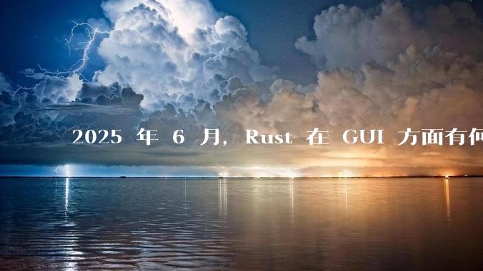 2025 年 6 月，Rust 在 GUI 方面有何大的进展? 你最看好哪个框架?
