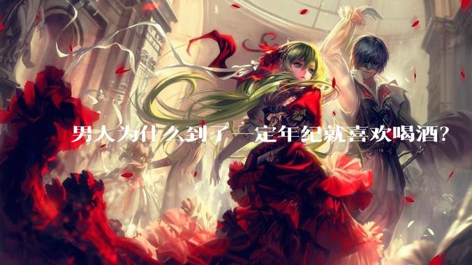 男人为什么到了一定年纪就喜欢喝酒？