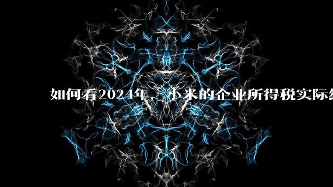 如何看2024年，小米的企业所得税实际纳税额超过华为？