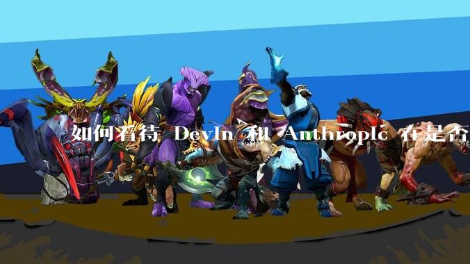 如何看待 Devin 和 Anthropic 在是否构建多智能体上截然相反的观点和导向？