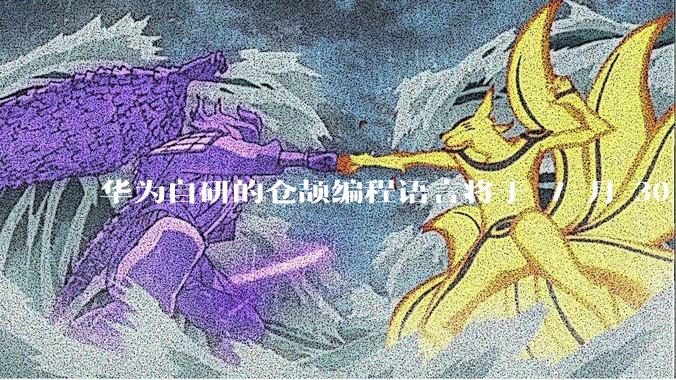 华为自研的仓颉编程语言将于 7 月 30 日开源，这款语言将如何影响未来的开发趋势？