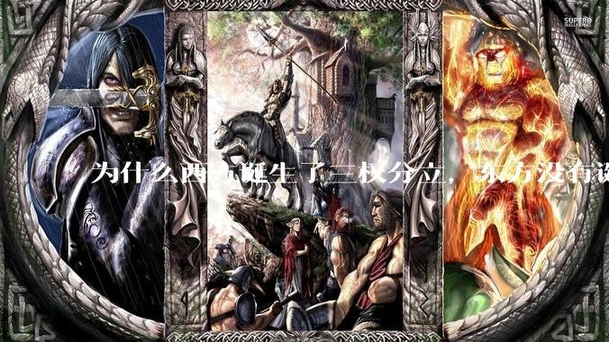 为什么西方诞生了三权分立，东方没有诞生三权分立？