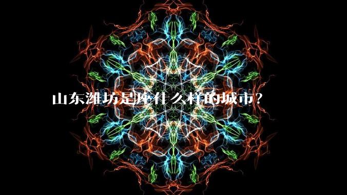 山东潍坊是座什么样的城市？