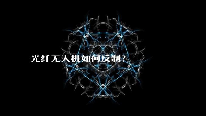 光纤无人机如何反制？