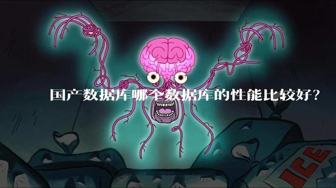 国产数据库哪个数据库的性能比较好？