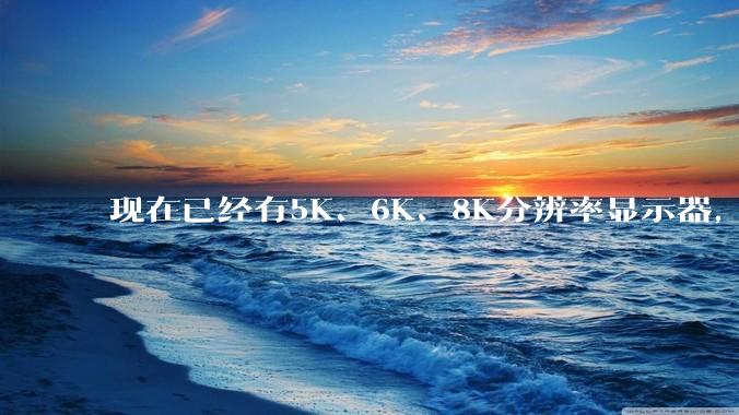 现在已经有5K、6K、8K分辨率显示器，那么8K之后是什么？
