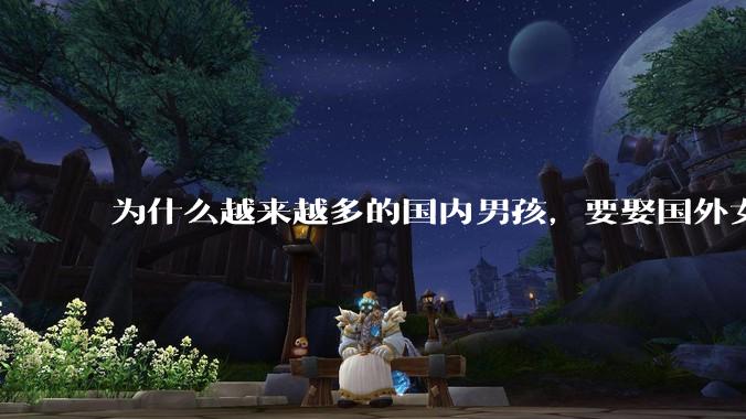 为什么越来越多的国内男孩，要娶国外女孩?