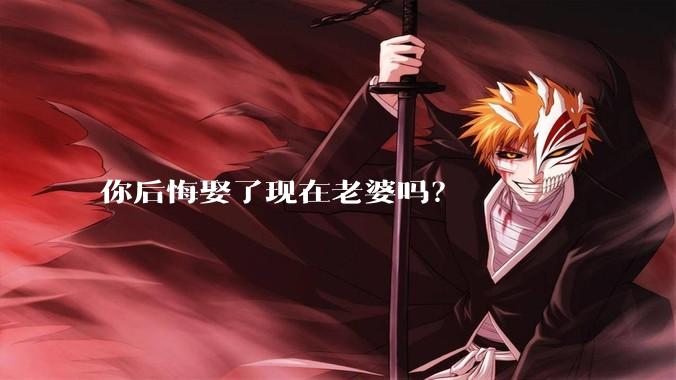 你后悔娶了现在老婆吗？