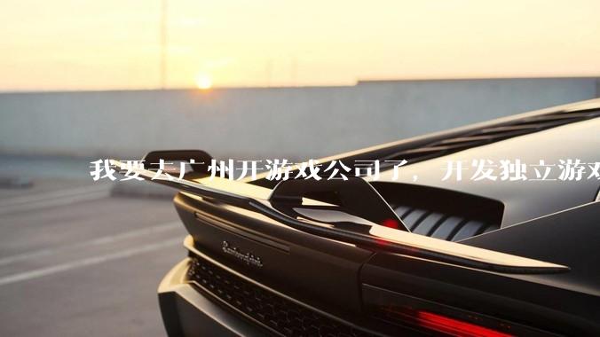 我要去广州开游戏公司了，开发独立游戏！有什么可以叮嘱我的吗？