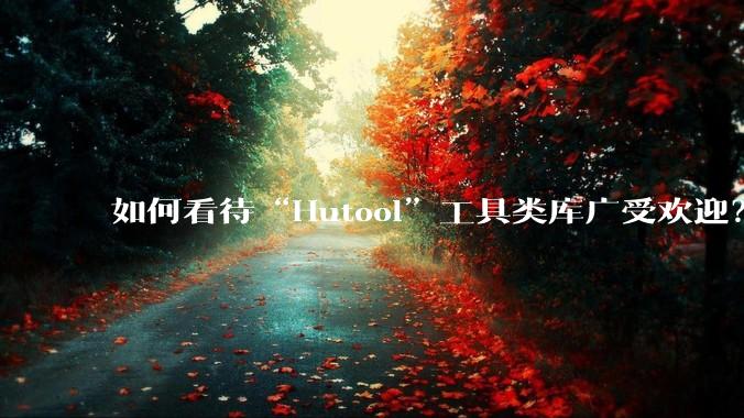 如何看待“Hutool”工具类库广受欢迎？