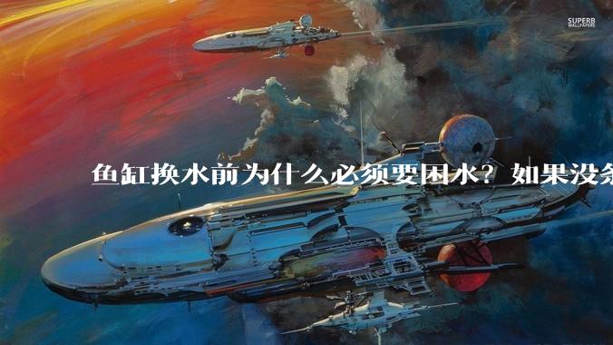 鱼缸换水前为什么必须要困水？如果没条件困水怎么办？