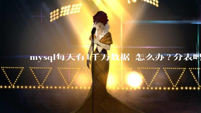 mysql每天有1千万数据 怎么办?分表吗 有什么好的方案。?